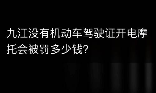 九江没有机动车驾驶证开电摩托会被罚多少钱?