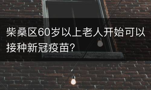 柴桑区60岁以上老人开始可以接种新冠疫苗?