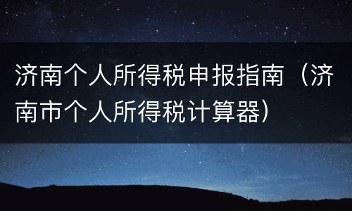 济南个人所得税申报指南（济南市个人所得税计算器）
