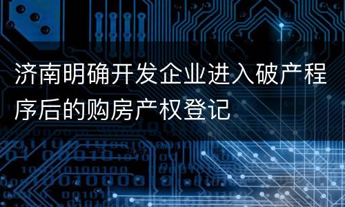 济南明确开发企业进入破产程序后的购房产权登记