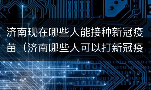 济南现在哪些人能接种新冠疫苗（济南哪些人可以打新冠疫苗）