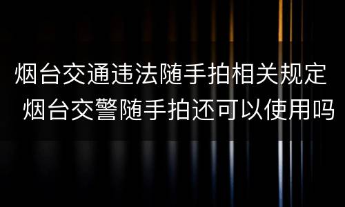 烟台交通违法随手拍相关规定 烟台交警随手拍还可以使用吗