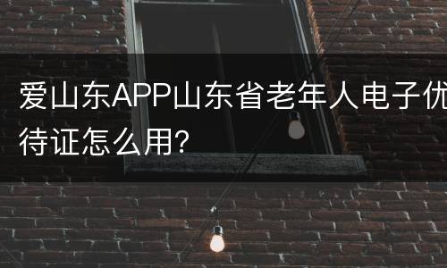 爱山东APP山东省老年人电子优待证怎么用？