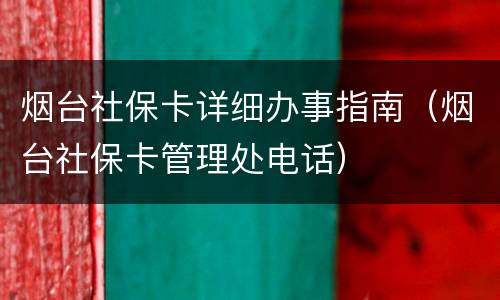 烟台社保卡详细办事指南（烟台社保卡管理处电话）