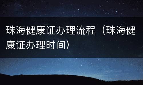 珠海健康证办理流程（珠海健康证办理时间）