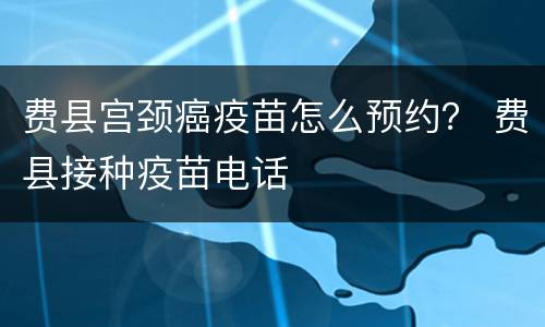 费县宫颈癌疫苗怎么预约？ 费县接种疫苗电话