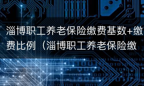 淄博职工养老保险缴费基数+缴费比例（淄博职工养老保险缴费基数 缴费比例调整）