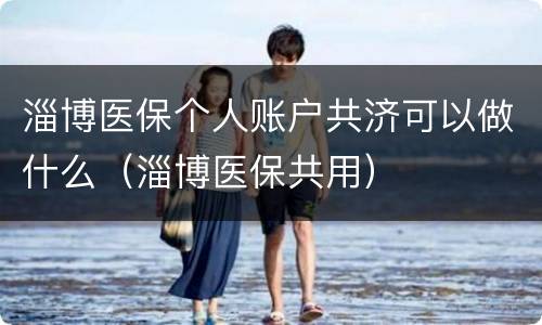 淄博医保个人账户共济可以做什么（淄博医保共用）