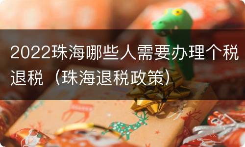 2022珠海哪些人需要办理个税退税（珠海退税政策）