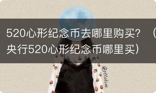 520心形纪念币去哪里购买？（央行520心形纪念币哪里买）