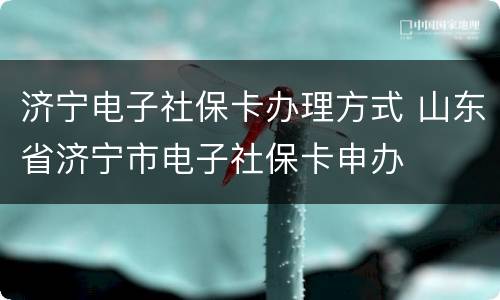 济宁电子社保卡办理方式 山东省济宁市电子社保卡申办
