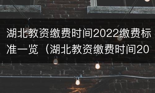 湖北教资缴费时间2022缴费标准一览（湖北教资缴费时间2022缴费标准一览表下载）