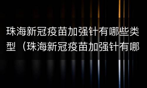 珠海新冠疫苗加强针有哪些类型（珠海新冠疫苗加强针有哪些类型疫苗）
