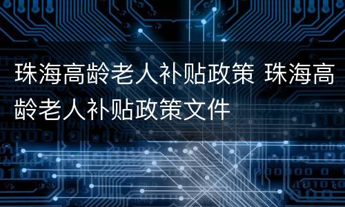 珠海高龄老人补贴政策 珠海高龄老人补贴政策文件