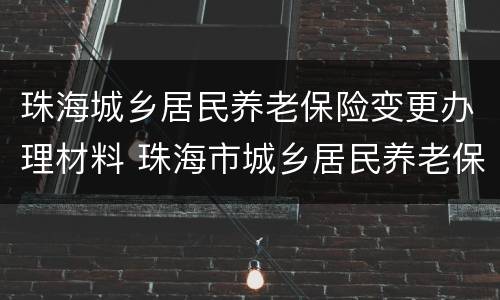珠海城乡居民养老保险变更办理材料 珠海市城乡居民养老保险