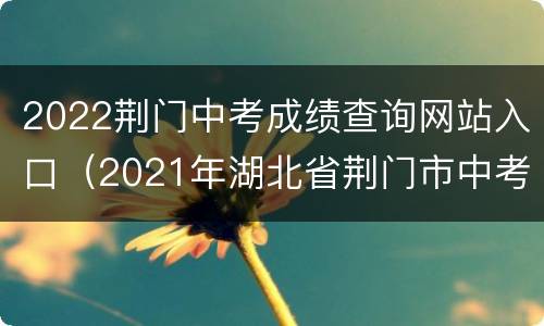 2022荆门中考成绩查询网站入口（2021年湖北省荆门市中考成绩查询）