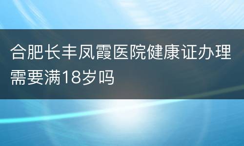 合肥长丰凤霞医院健康证办理需要满18岁吗