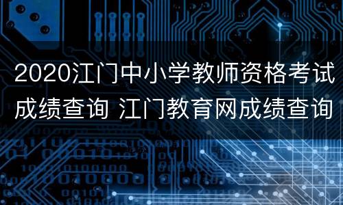 2020江门中小学教师资格考试成绩查询 江门教育网成绩查询