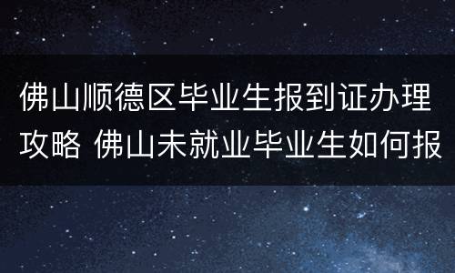 佛山顺德区毕业生报到证办理攻略 佛山未就业毕业生如何报到