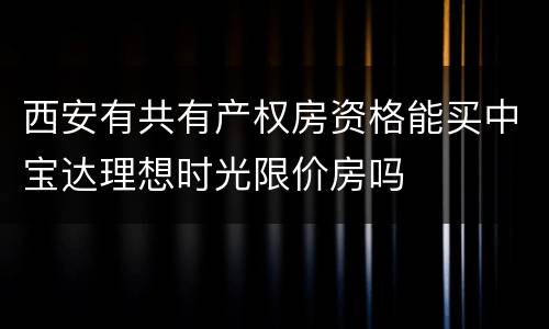 西安有共有产权房资格能买中宝达理想时光限价房吗