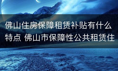 佛山住房保障租赁补贴有什么特点 佛山市保障性公共租赁住房管理办法