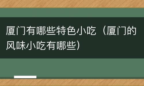 厦门有哪些特色小吃（厦门的风味小吃有哪些）