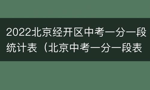 2022北京经开区中考一分一段统计表（北京中考一分一段表2021海淀）
