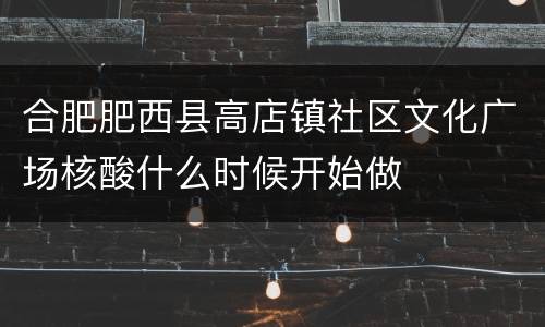 合肥肥西县高店镇社区文化广场核酸什么时候开始做