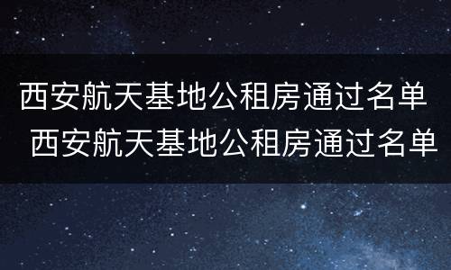 西安航天基地公租房通过名单 西安航天基地公租房通过名单公布