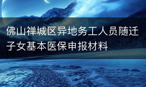 佛山禅城区异地务工人员随迁子女基本医保申报材料