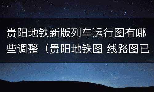 贵阳地铁新版列车运行图有哪些调整（贵阳地铁图 线路图已开通）