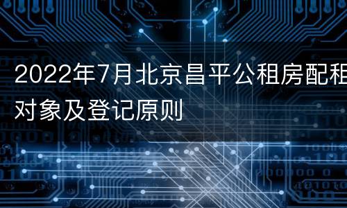 2022年7月北京昌平公租房配租对象及登记原则