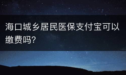 海口城乡居民医保支付宝可以缴费吗？