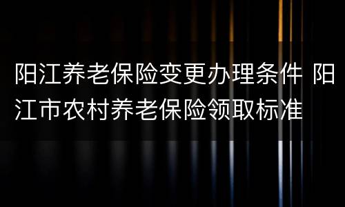 阳江养老保险变更办理条件 阳江市农村养老保险领取标准