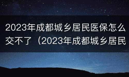 2023年成都城乡居民医保怎么交不了（2023年成都城乡居民医保怎么交不了呢）