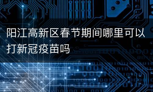 阳江高新区春节期间哪里可以打新冠疫苗吗
