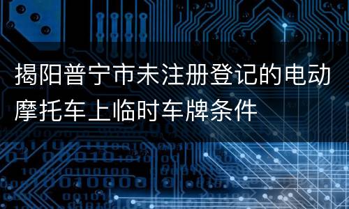揭阳普宁市未注册登记的电动摩托车上临时车牌条件