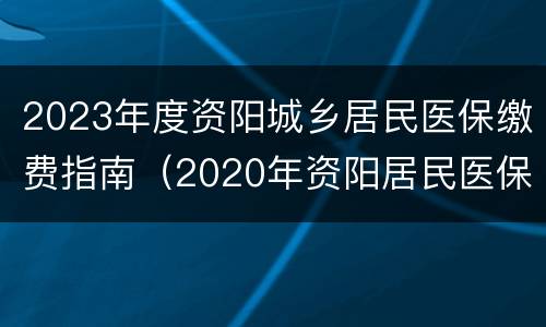 2023年度资阳城乡居民医保缴费指南（2020年资阳居民医保缴费标准）