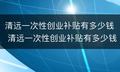 清远一次性创业补贴有多少钱 清远一次性创业补贴有多少钱一个月