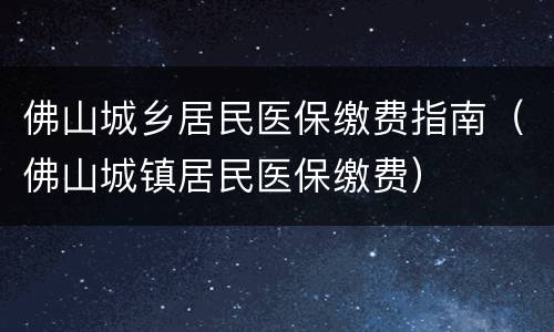 佛山城乡居民医保缴费指南（佛山城镇居民医保缴费）