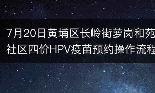 7月20日黄埔区长岭街萝岗和苑社区四价HPV疫苗预约操作流程