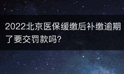 2022北京医保缓缴后补缴逾期了要交罚款吗？