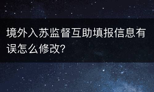 境外入苏监督互助填报信息有误怎么修改？