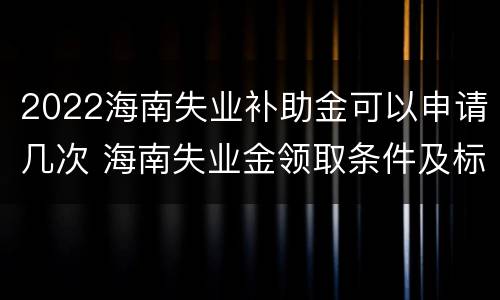 2022海南失业补助金可以申请几次 海南失业金领取条件及标准2021