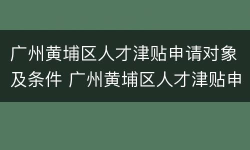 广州黄埔区人才津贴申请对象及条件 广州黄埔区人才津贴申请对象及条件