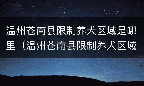 温州苍南县限制养犬区域是哪里（温州苍南县限制养犬区域是哪里的）