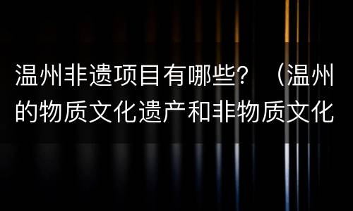 温州非遗项目有哪些？（温州的物质文化遗产和非物质文化遗产）