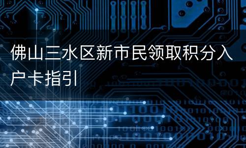 佛山三水区新市民领取积分入户卡指引