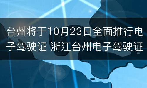 台州将于10月23日全面推行电子驾驶证 浙江台州电子驾驶证怎么弄