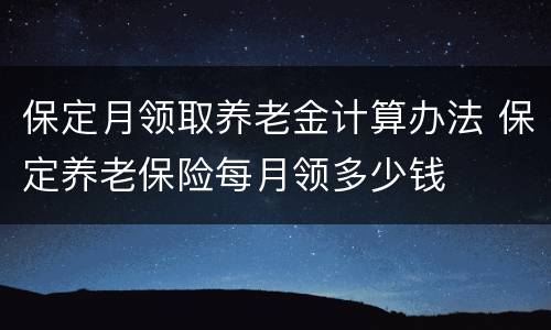 保定月领取养老金计算办法 保定养老保险每月领多少钱